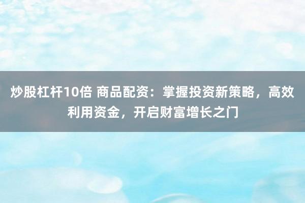 炒股杠杆10倍 商品配资：掌握投资新策略，高效利用资金，开启财富增长之门