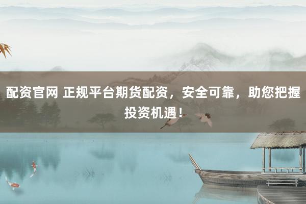 配资官网 正规平台期货配资，安全可靠，助您把握投资机遇！