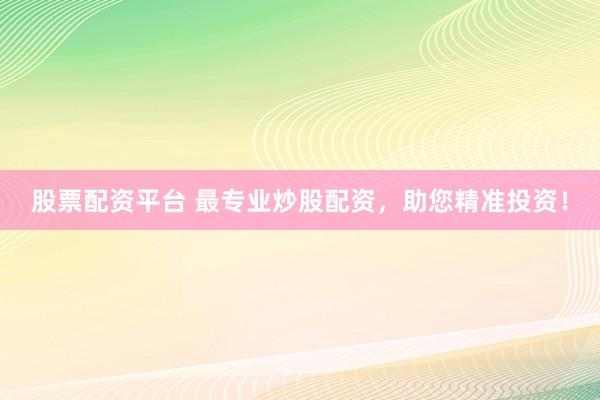 股票配资平台 最专业炒股配资，助您精准投资！