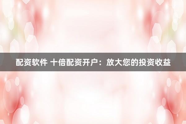 配资软件 十倍配资开户：放大您的投资收益