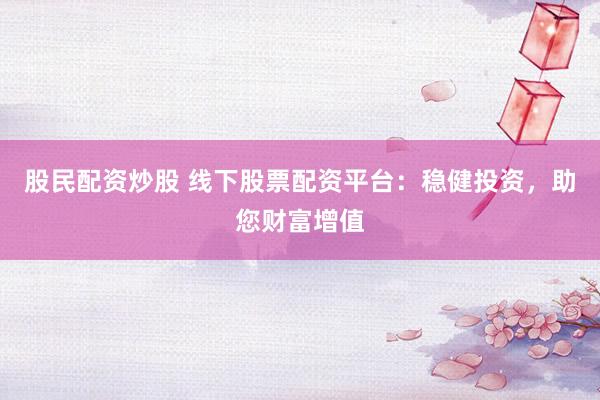 股民配资炒股 线下股票配资平台：稳健投资，助您财富增值