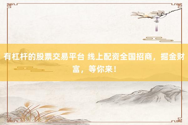 有杠杆的股票交易平台 线上配资全国招商，掘金财富，等你来！