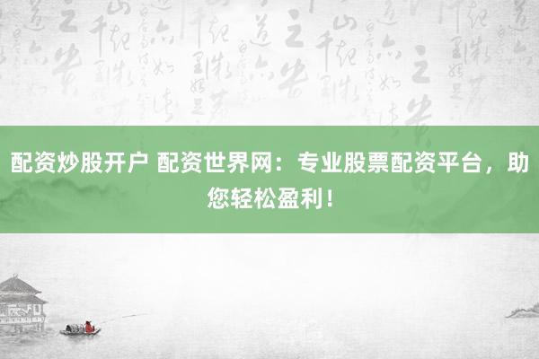 配资炒股开户 配资世界网:专业股票配资平台,助您轻松盈利!