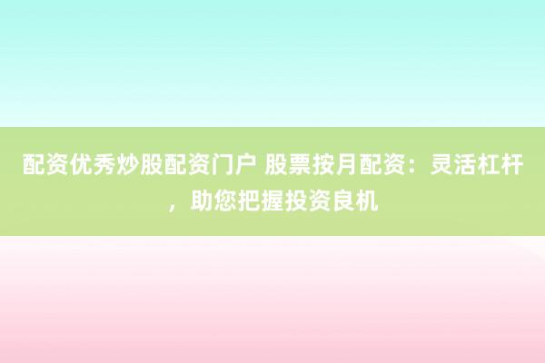 配资优秀炒股配资门户 股票按月配资：灵活杠杆，助您把握投资良机