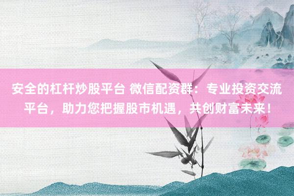 安全的杠杆炒股平台 微信配资群：专业投资交流平台，助力您把握股市机遇，共创财富未来！