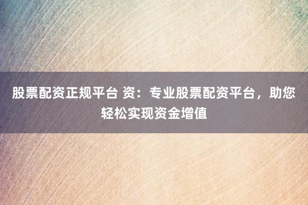 股票配资正规平台 资：专业股票配资平台，助您轻松实现资金增值