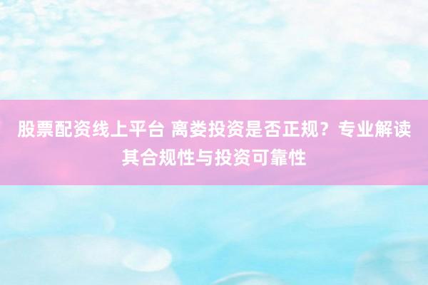 股票配资线上平台 离娄投资是否正规？专业解读其合规性与投资可靠性