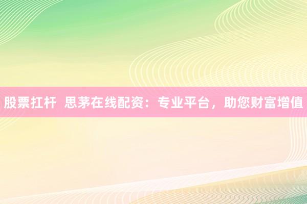 股票扛杆  思茅在线配资：专业平台，助您财富增值