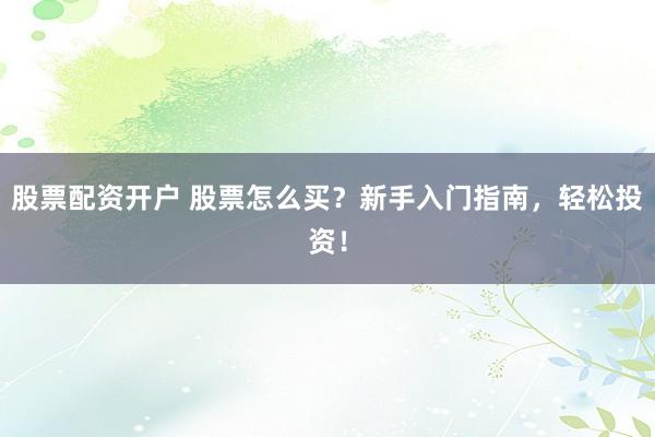 股票配资开户 股票怎么买？新手入门指南，轻松投资！