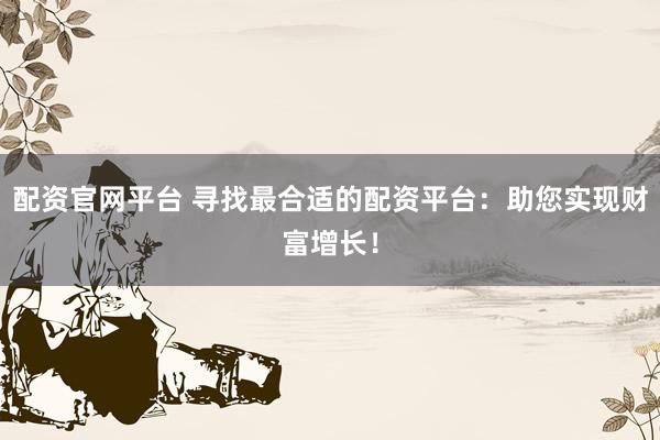 配资官网平台 寻找最合适的配资平台：助您实现财富增长！