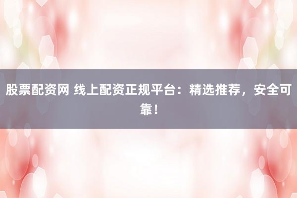 股票配资网 线上配资正规平台：精选推荐，安全可靠！