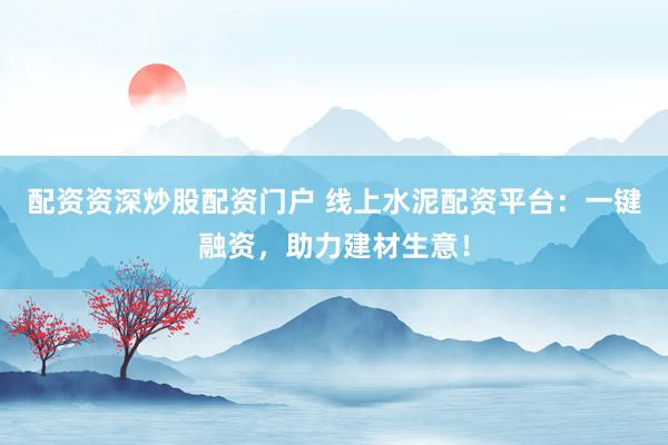 配资资深炒股配资门户 线上水泥配资平台:一键融资,助力建材生意!