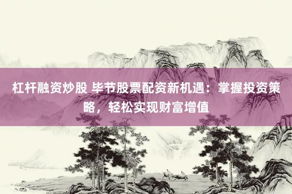杠杆融资炒股 毕节股票配资新机遇：掌握投资策略，轻松实现财富增值