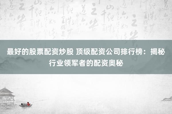 最好的股票配资炒股 顶级配资公司排行榜:揭秘行业领军者的配资奥秘