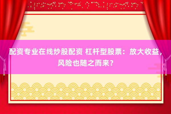 配资专业在线炒股配资 杠杆型股票：放大收益，风险也随之而来？