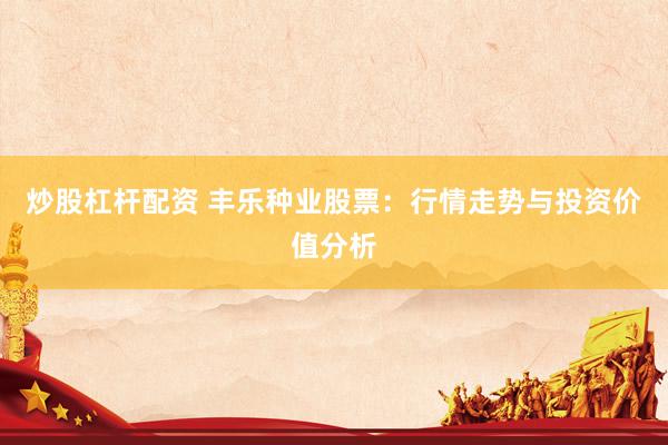 炒股杠杆配资 丰乐种业股票：行情走势与投资价值分析