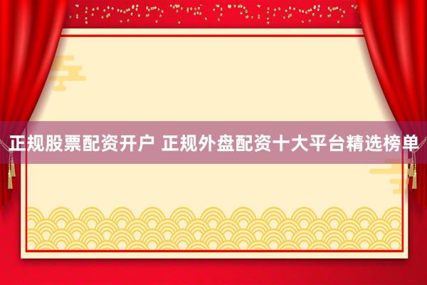 正规股票配资开户 正规外盘配资十大平台精选榜单