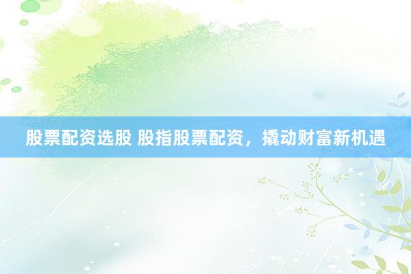 股票配资选股 股指股票配资，撬动财富新机遇
