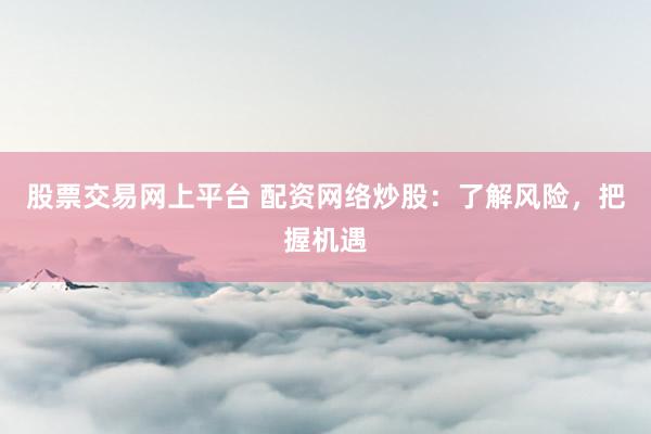 股票交易网上平台 配资网络炒股：了解风险，把握机遇