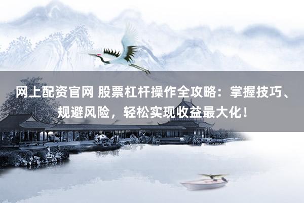 网上配资官网 股票杠杆操作全攻略：掌握技巧、规避风险，轻松实现收益最大化！