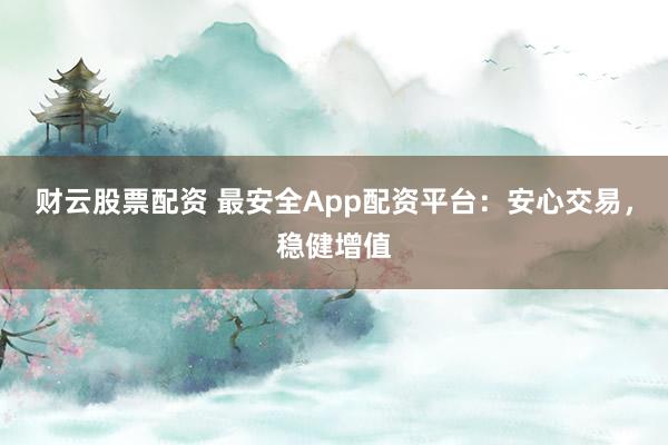 财云股票配资 最安全App配资平台:安心交易,稳健增值