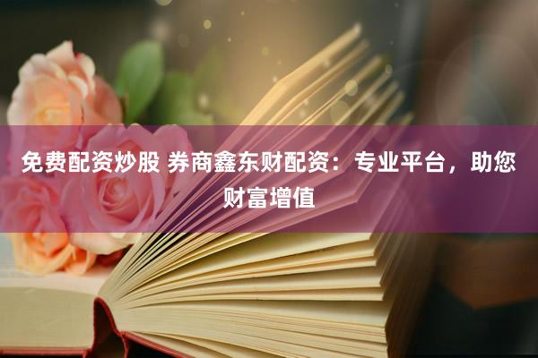 免费配资炒股 券商鑫东财配资:专业平台,助您财富增值