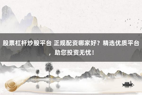 股票杠杆炒股平台 正规配资哪家好?精选优质平台,助您投资无忧!