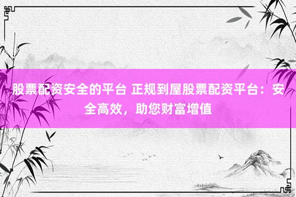 股票配资安全的平台 正规到屋股票配资平台：安全高效，助您财富增值