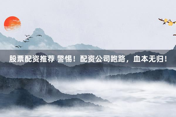 股票配资推荐 警惕!配资公司跑路,血本无归!