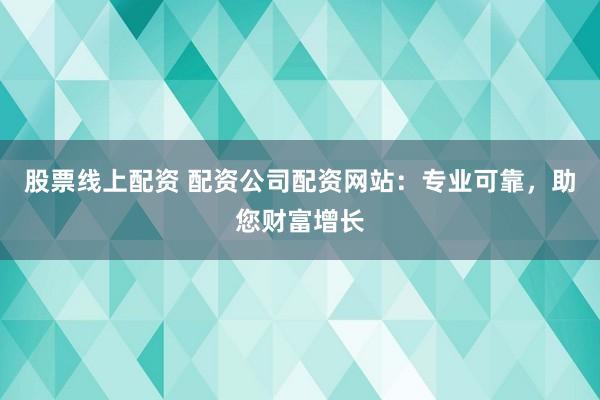 股票线上配资 配资公司配资网站：专业可靠，助您财富增长