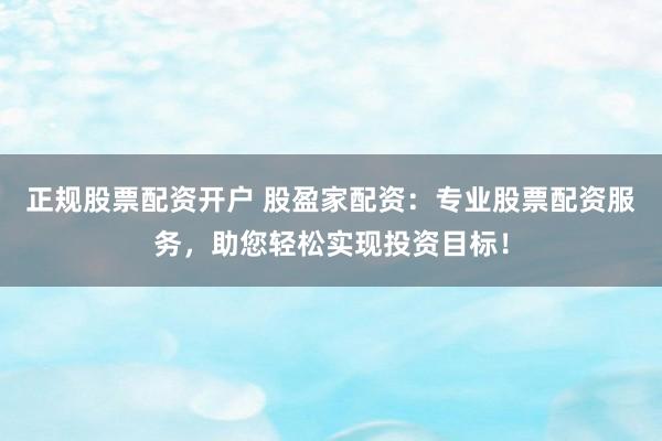 正规股票配资开户 股盈家配资：专业股票配资服务，助您轻松实现投资目标！