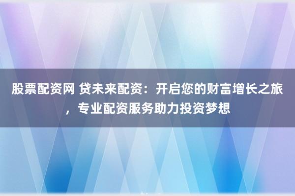 股票配资网 贷未来配资：开启您的财富增长之旅，专业配资服务助力投资梦想