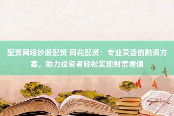 配资网络炒股配资 同花配资：专业灵活的融资方案，助力投资者轻松实现财富增值