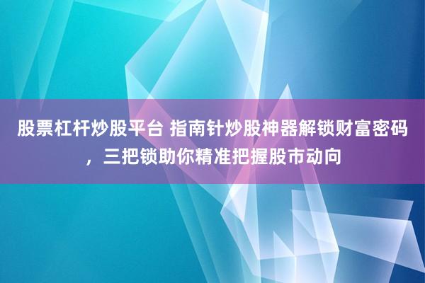 股票杠杆炒股平台 指南针炒股神器解锁财富密码，三把锁助你精准把握股市动向