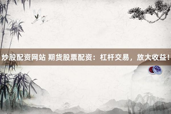 炒股配资网站 期货股票配资：杠杆交易，放大收益！