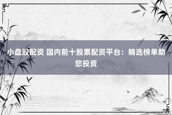 小盘股配资 国内前十股票配资平台：精选榜单助您投资