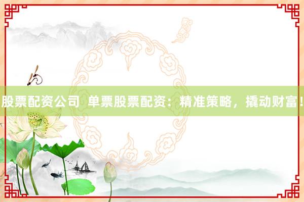 股票配资公司  单票股票配资：精准策略，撬动财富！