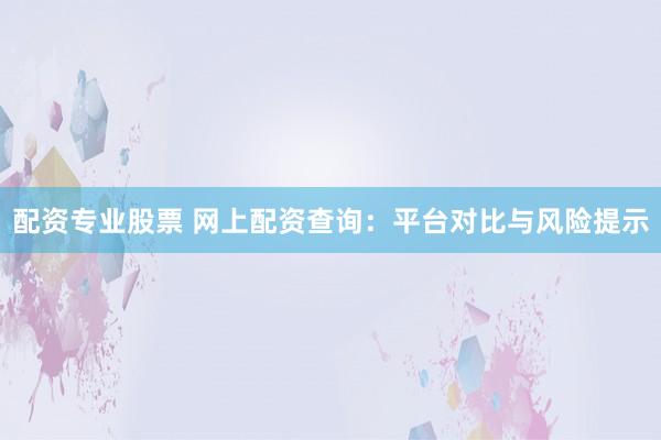 配资专业股票 网上配资查询：平台对比与风险提示