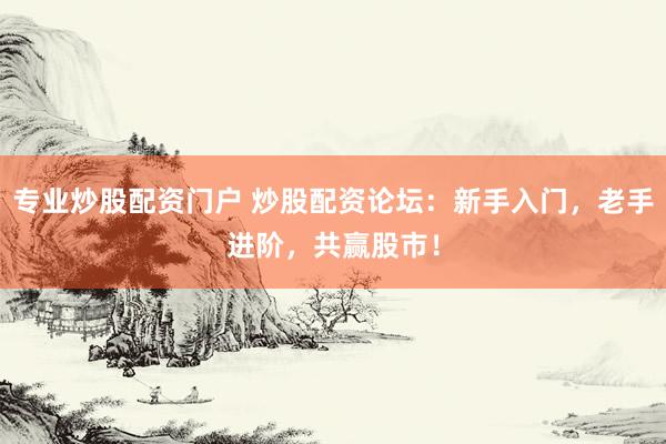 专业炒股配资门户 炒股配资论坛：新手入门，老手进阶，共赢股市！
