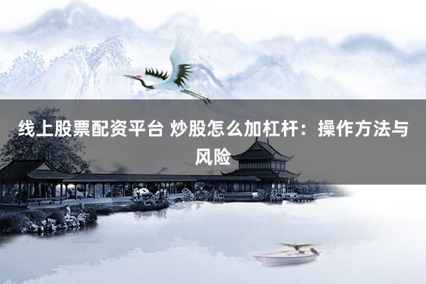 线上股票配资平台 炒股怎么加杠杆：操作方法与风险