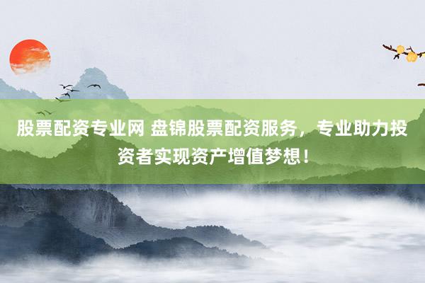 股票配资专业网 盘锦股票配资服务，专业助力投资者实现资产增值梦想！