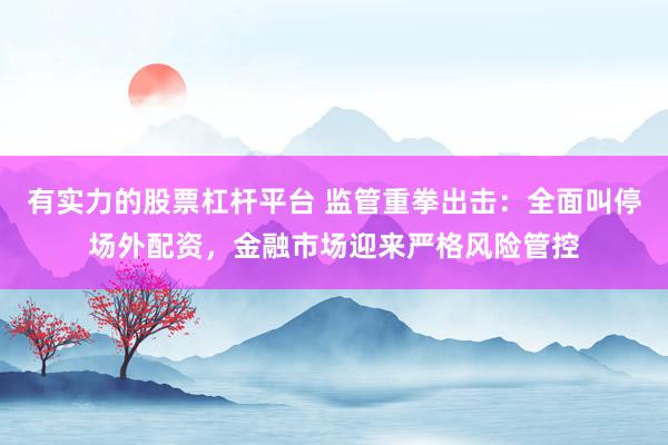有实力的股票杠杆平台 监管重拳出击：全面叫停场外配资，金融市场迎来严格风险管控