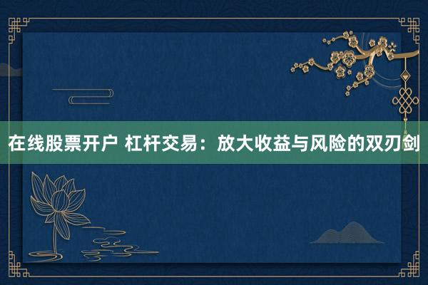 在线股票开户 杠杆交易:放大收益与风险的双刃剑