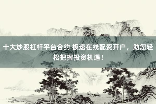 十大炒股杠杆平台合约 极速在线配资开户，助您轻松把握投资机遇！