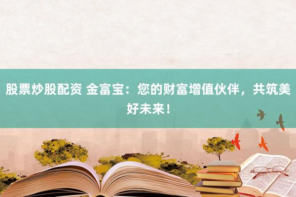 股票炒股配资 金富宝：您的财富增值伙伴，共筑美好未来！