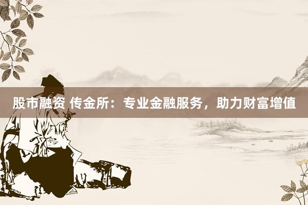 股市融资 传金所:专业金融服务,助力财富增值
