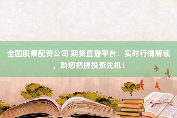 全国股票配资公司 期货直播平台：实时行情解读，助您把握投资先机！
