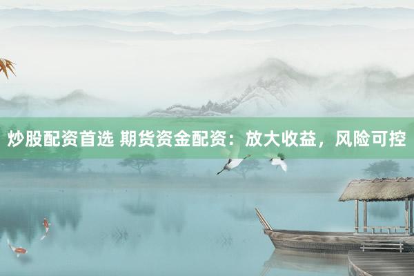 炒股配资首选 期货资金配资：放大收益，风险可控