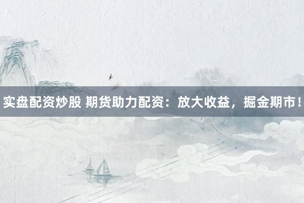 实盘配资炒股 期货助力配资：放大收益，掘金期市！