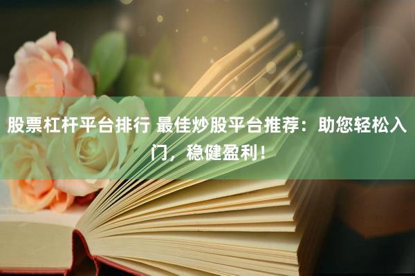 股票杠杆平台排行 最佳炒股平台推荐：助您轻松入门，稳健盈利！
